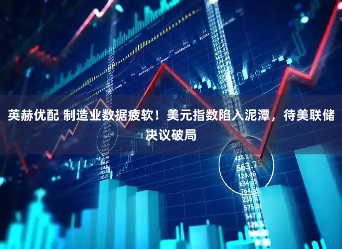 英赫优配 制造业数据疲软！美元指数陷入泥潭，待美联储决议破局