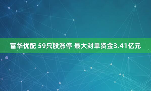 富华优配 59只股涨停 最大封单资金3.41亿元