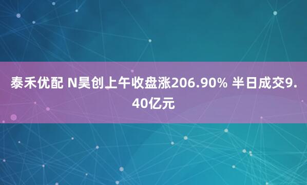 泰禾优配 N昊创上午收盘涨206.90% 半日成交9.40亿元