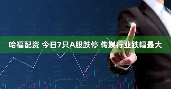 哈福配资 今日7只A股跌停 传媒行业跌幅最大