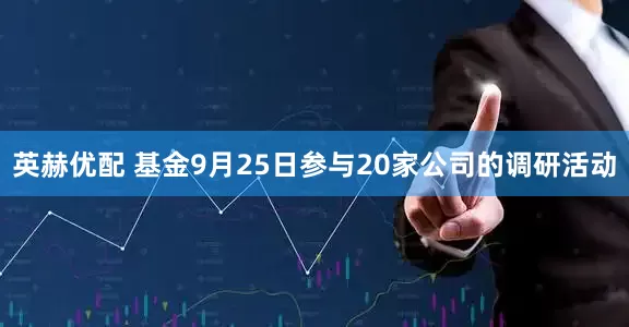 英赫优配 基金9月25日参与20家公司的调研活动