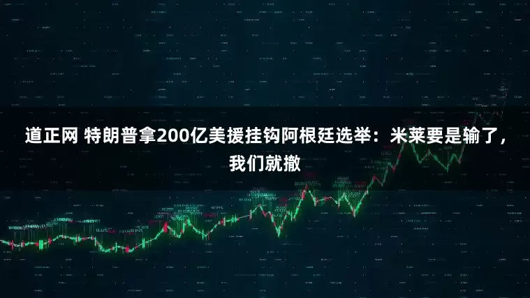 道正网 特朗普拿200亿美援挂钩阿根廷选举：米莱要是输了，我们就撤