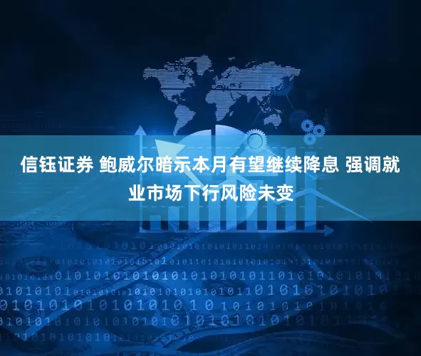 信钰证券 鲍威尔暗示本月有望继续降息 强调就业市场下行风险未变