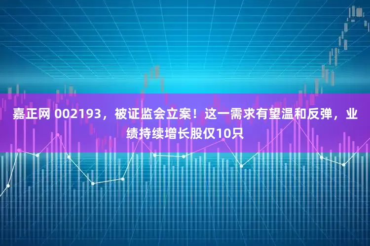 嘉正网 002193，被证监会立案！这一需求有望温和反弹，业绩持续增长股仅10只