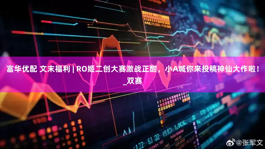 富华优配 文末福利 | RO姬二创大赛激战正酣，小A喊你来投稿神仙大作啦！_双赛