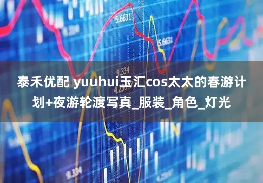 泰禾优配 yuuhui玉汇cos太太的春游计划+夜游轮渡写真_服装_角色_灯光