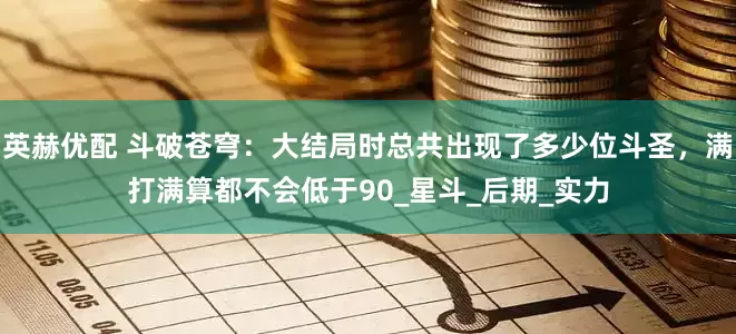 英赫优配 斗破苍穹：大结局时总共出现了多少位斗圣，满打满算都不会低于90_星斗_后期_实力
