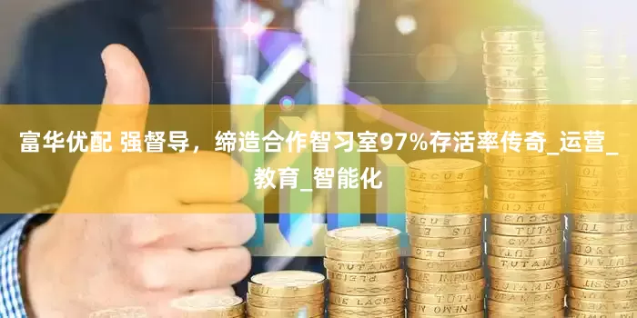 富华优配 强督导,缔造合作智习室97%存活率传奇_运营_教育_智能化