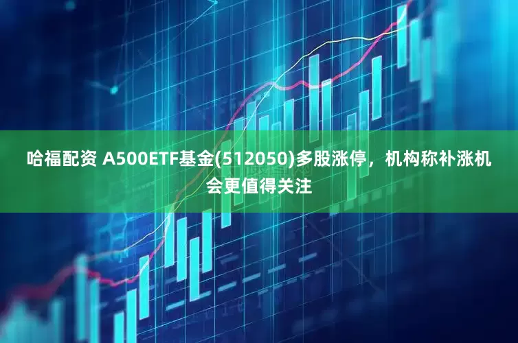 哈福配资 A500ETF基金(512050)多股涨停,机构称补涨机会更值得关注