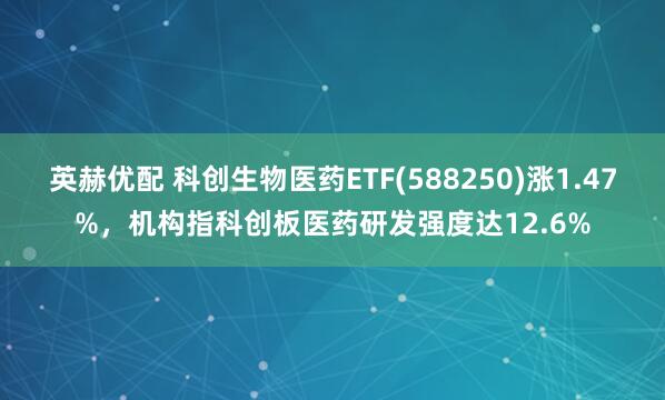 英赫优配 科创生物医药ETF(588250)涨1.47%，机构指科创板医药研发强度达12.6%