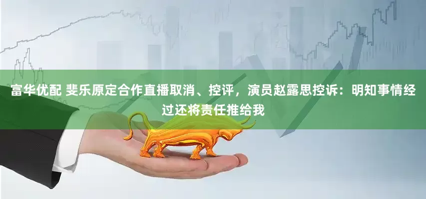 富华优配 斐乐原定合作直播取消、控评,演员赵露思控诉:明知事情经过还将责任推给我