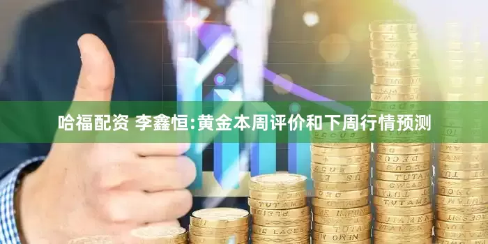 哈福配资 李鑫恒:黄金本周评价和下周行情预测