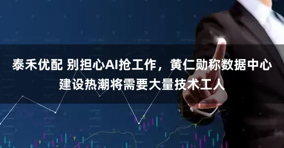 泰禾优配 别担心AI抢工作，黄仁勋称数据中心建设热潮将需要大量技术工人