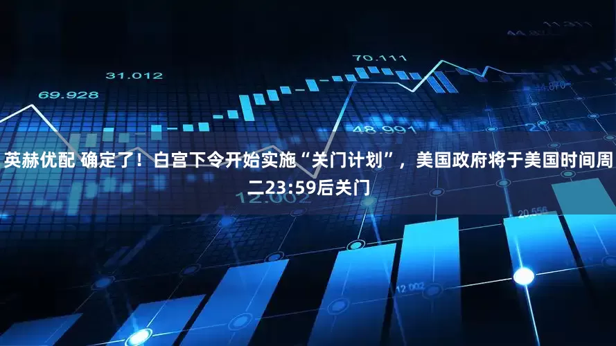 英赫优配 确定了！白宫下令开始实施“关门计划”，美国政府将于美国时间周二23:59后关门
