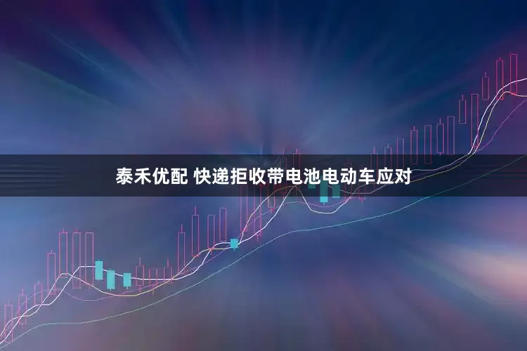 泰禾优配 快递拒收带电池电动车应对