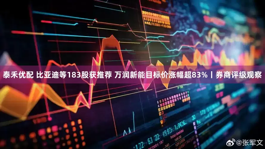 泰禾优配 比亚迪等183股获推荐 万润新能目标价涨幅超83%丨券商评级观察