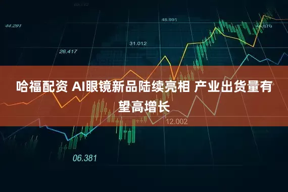 哈福配资 AI眼镜新品陆续亮相 产业出货量有望高增长
