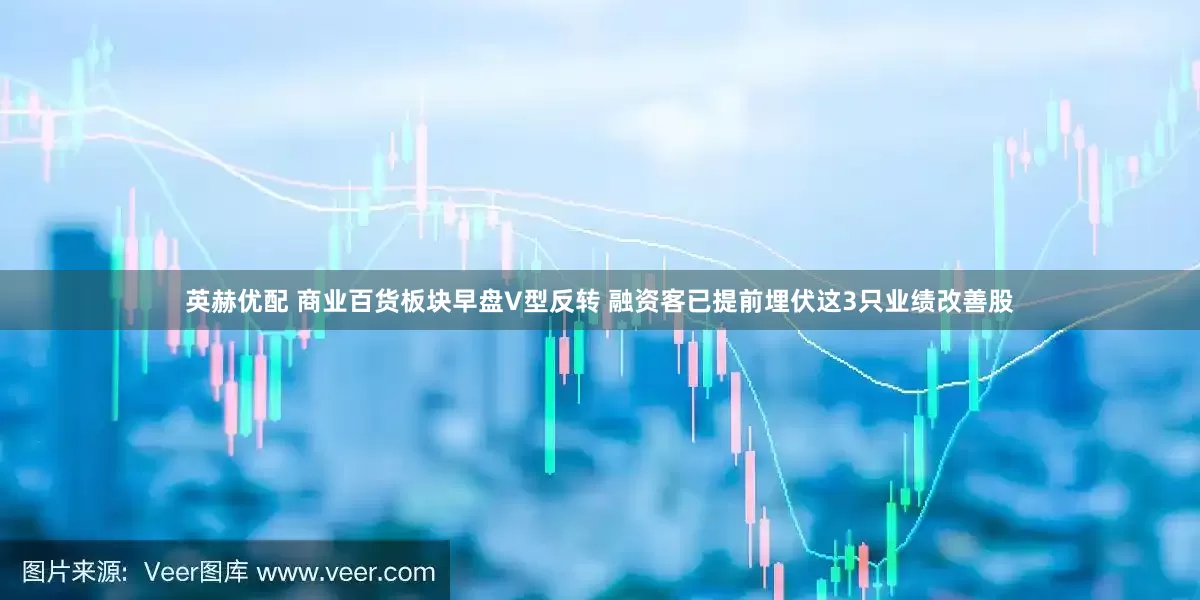 英赫优配 商业百货板块早盘V型反转 融资客已提前埋伏这3只业绩改善股