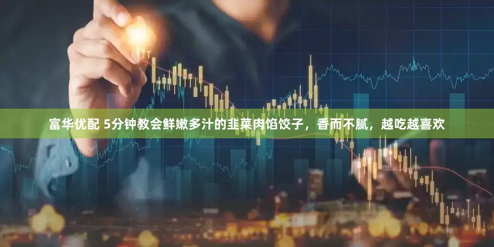 富华优配 5分钟教会鲜嫩多汁的韭菜肉馅饺子，香而不腻，越吃越喜欢