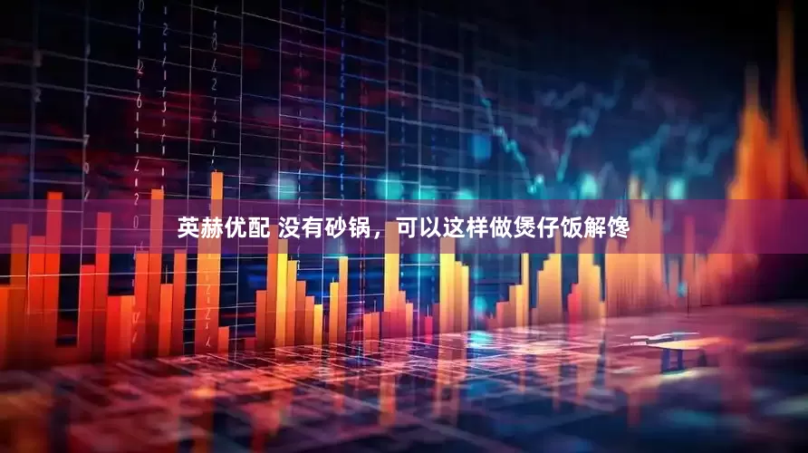 英赫优配 没有砂锅，可以这样做煲仔饭解馋