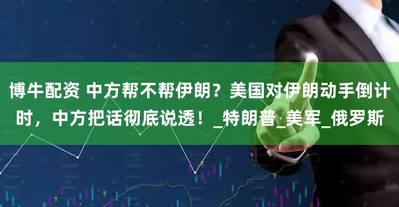 博牛配资 中方帮不帮伊朗?美国对伊朗动手倒计时,中方把话彻底说透!_特朗普_美军_俄罗斯