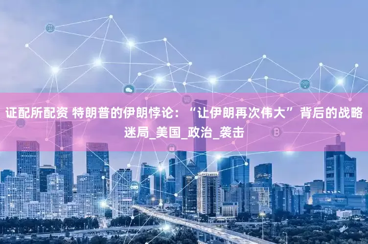 证配所配资 特朗普的伊朗悖论：“让伊朗再次伟大” 背后的战略迷局_美国_政治_袭击