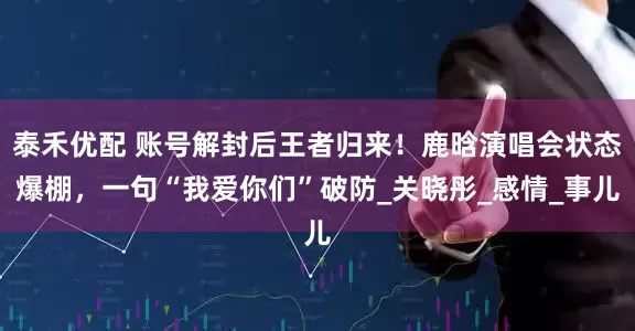 泰禾优配 账号解封后王者归来！鹿晗演唱会状态爆棚，一句“我爱你们”破防_关晓彤_感情_事儿