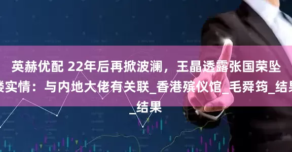 英赫优配 22年后再掀波澜，王晶透露张国荣坠楼实情：与内地大佬有关联_香港殡仪馆_毛舜筠_结果