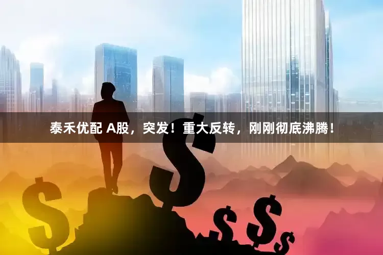泰禾优配 A股，突发！重大反转，刚刚彻底沸腾！