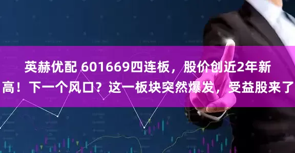 英赫优配 601669四连板,股价创近2年新高!下一个风口?这一板块突然爆发,受益股来了