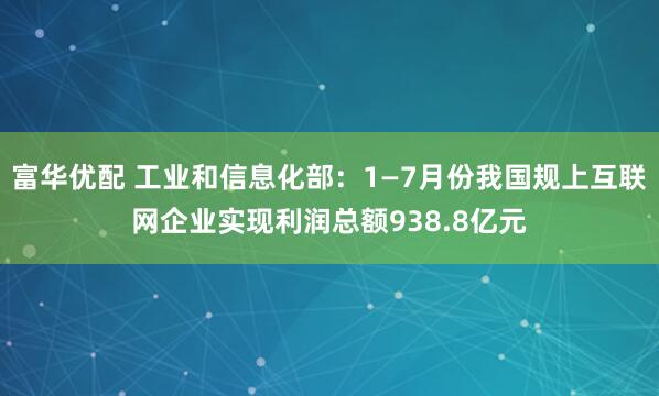 富华优配 工业和信息化部：1—7月份我国规上互联网企业实现利润总额938.8亿元