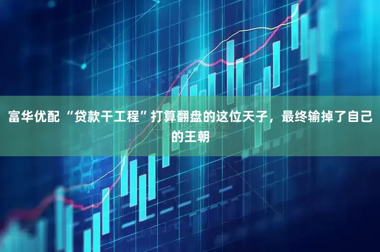 富华优配 “贷款干工程”打算翻盘的这位天子,最终输掉了自己的王朝