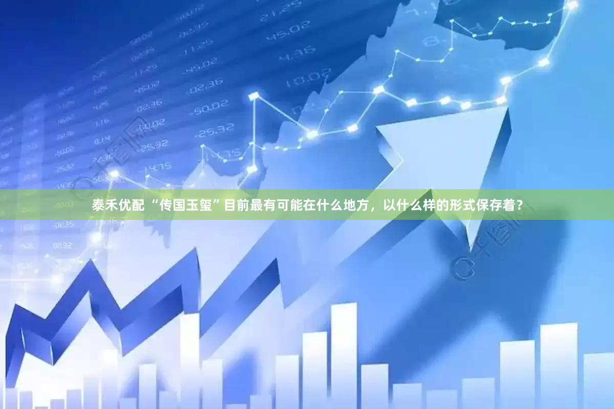 泰禾优配 “传国玉玺”目前最有可能在什么地方,以什么样的形式保存着?