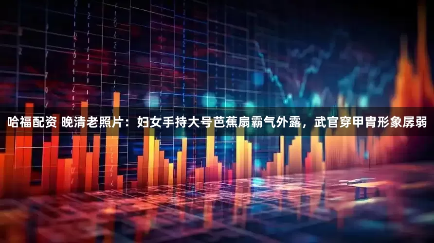 哈福配资 晚清老照片：妇女手持大号芭蕉扇霸气外露，武官穿甲胄形象孱弱