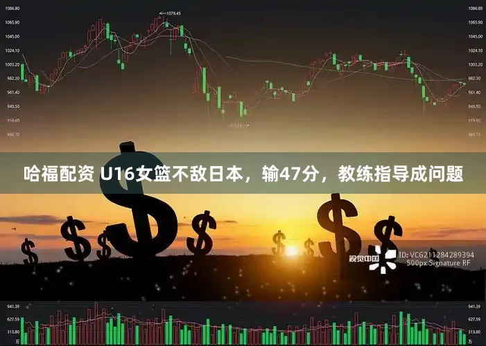 哈福配资 U16女篮不敌日本，输47分，教练指导成问题