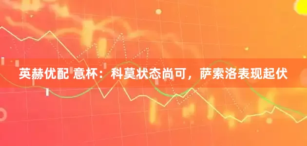 英赫优配 意杯：科莫状态尚可，萨索洛表现起伏