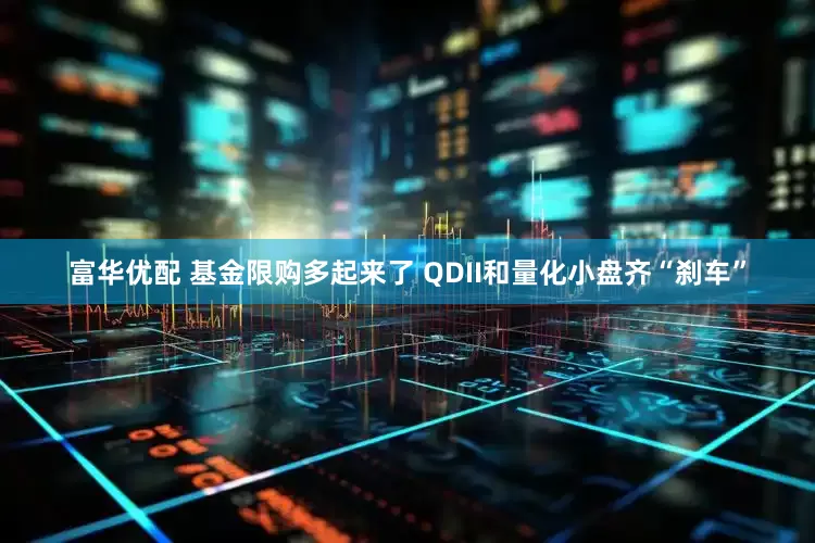 富华优配 基金限购多起来了 QDII和量化小盘齐“刹车”