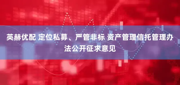 英赫优配 定位私募、严管非标 资产管理信托管理办法公开征求意见
