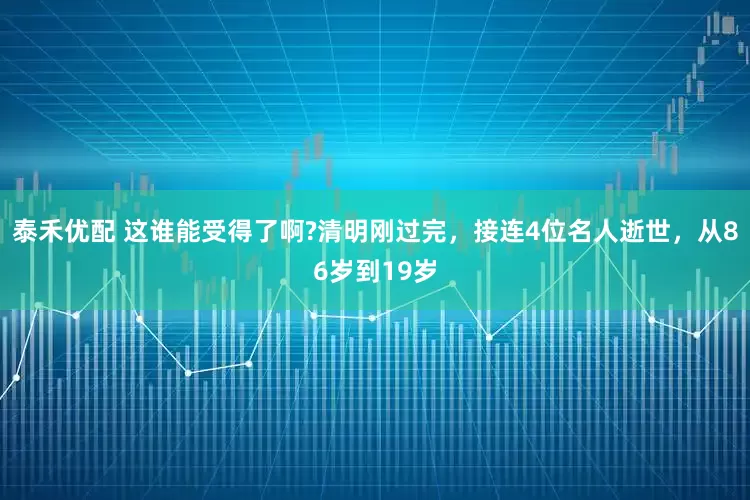 泰禾优配 这谁能受得了啊?清明刚过完，接连4位名人逝世，从86岁到19岁