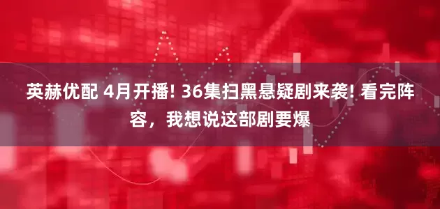 英赫优配 4月开播! 36集扫黑悬疑剧来袭! 看完阵容，我想说这部剧要爆