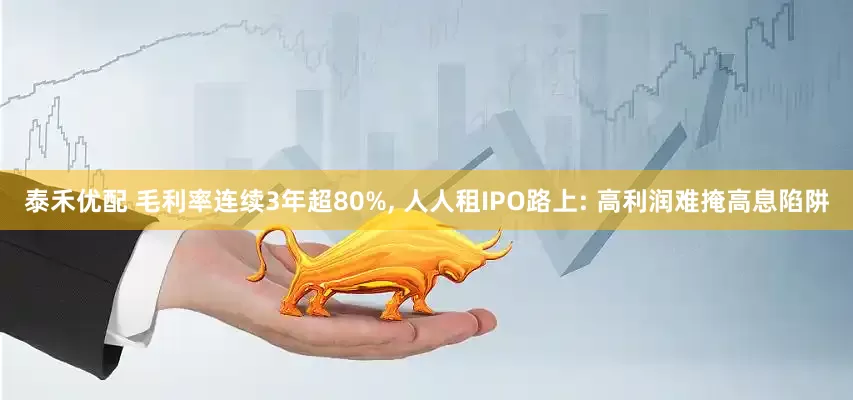 泰禾优配 毛利率连续3年超80%, 人人租IPO路上: 高利润难掩高息陷阱