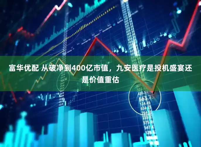 富华优配 从破净到400亿市值，九安医疗是投机盛宴还是价值重估
