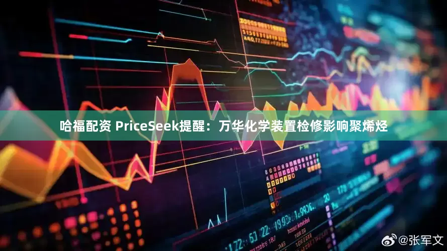 哈福配资 PriceSeek提醒：万华化学装置检修影响聚烯烃