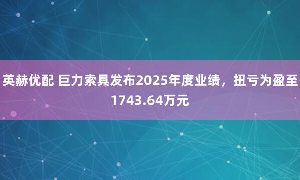 英赫优配 巨力索具发布2025年度业绩，扭亏为盈至1743.64万元